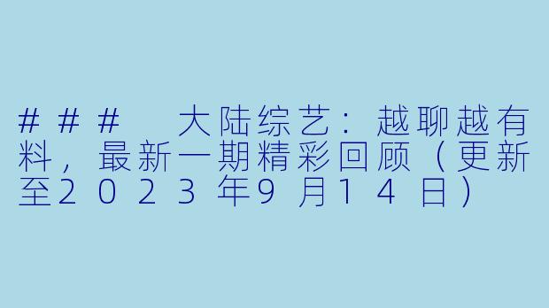 ### 大陆综艺:越聊越有料,最新一期精彩回顾(更新至2023年9月14日)