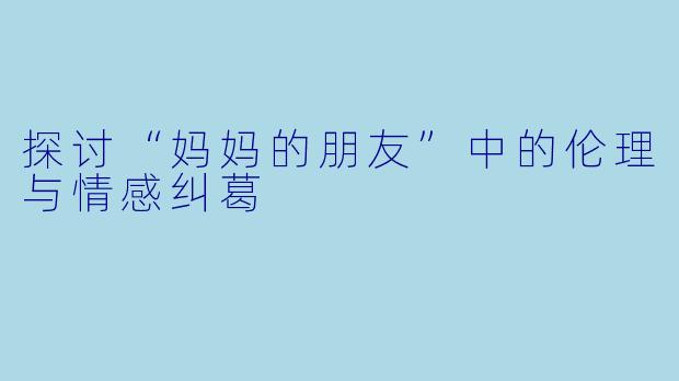 探讨“妈妈的朋友”中的伦理与情感纠葛