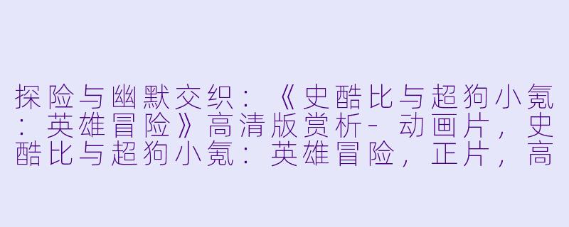 探险与幽默交织：《史酷比与超狗小氪：英雄冒险》高清版赏析-动画片，史酷比与超狗小氪：英雄冒险，正片，高清版