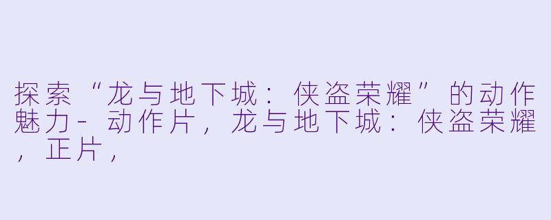 探索“龙与地下城:侠盗荣耀”的动作魅力-动作片,龙与地下城:侠盗荣耀,正片,