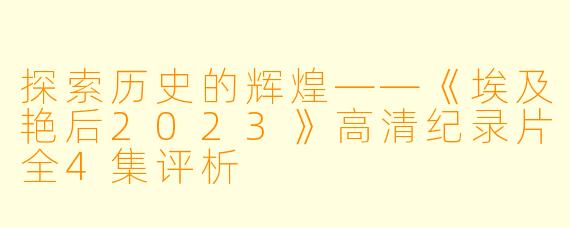 探索历史的辉煌——《埃及艳后2023》高清纪录片全4集评析