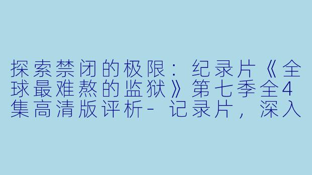 探索禁闭的极限:纪录片《全球最难熬的监狱》第七季全4集高清版评析-记录片,深入全球最难熬的监狱第七季,全4集,高清版