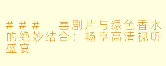 ### 喜剧片与绿色香水的绝妙结合:畅享高清视听盛宴