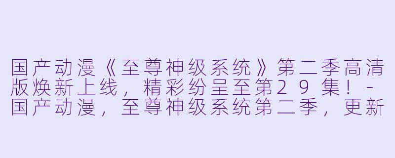国产动漫《至尊神级系统》第二季高清版焕新上线，精彩纷呈至第29集！-国产动漫，至尊神级系统第二季，更新至29集，高清版