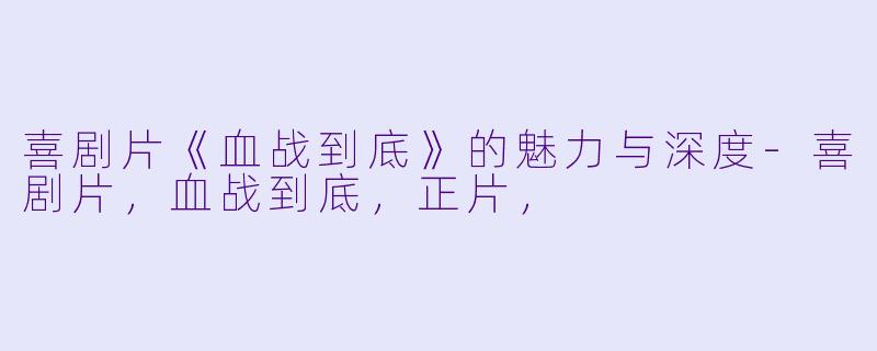喜剧片《血战到底》的魅力与深度-喜剧片，血战到底，正片，
