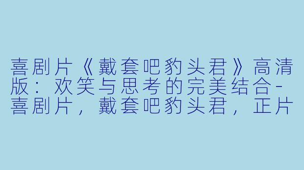 喜剧片《戴套吧豹头君》高清版:欢笑与思考的完美结合-喜剧片,戴套吧豹头君,正片,高清版