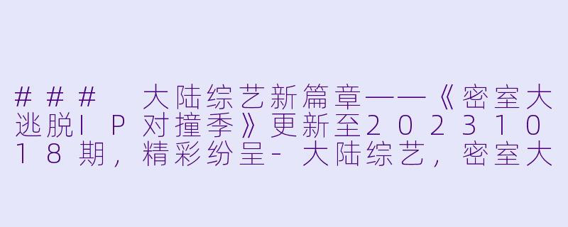 ### 大陆综艺新篇章——《密室大逃脱IP对撞季》更新至20231018期,精彩纷呈-大陆综艺,密室大逃脱IP对撞季,更新至20231018期下,高清版