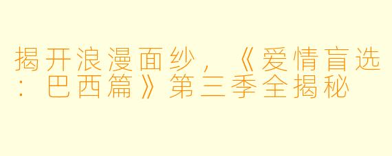 揭开浪漫面纱，《爱情盲选：巴西篇》第三季全揭秘