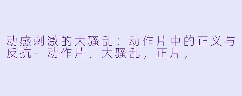 动感刺激的大骚乱:动作片中的正义与反抗-动作片,大骚乱,正片,