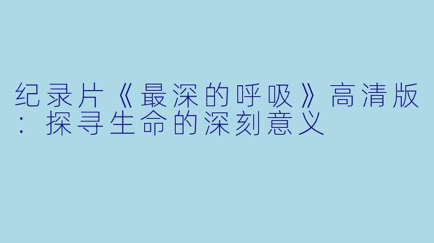 纪录片《最深的呼吸》高清版:探寻生命的深刻意义