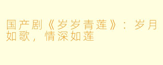 国产剧《岁岁青莲》:岁月如歌,情深如莲