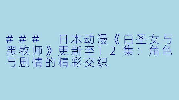 ### 日本动漫《白圣女与黑牧师》更新至12集:角色与剧情的精彩交织