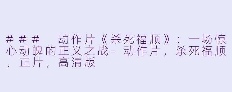 ### 动作片《杀死福顺》:一场惊心动魄的正义之战-动作片,杀死福顺,正片,高清版