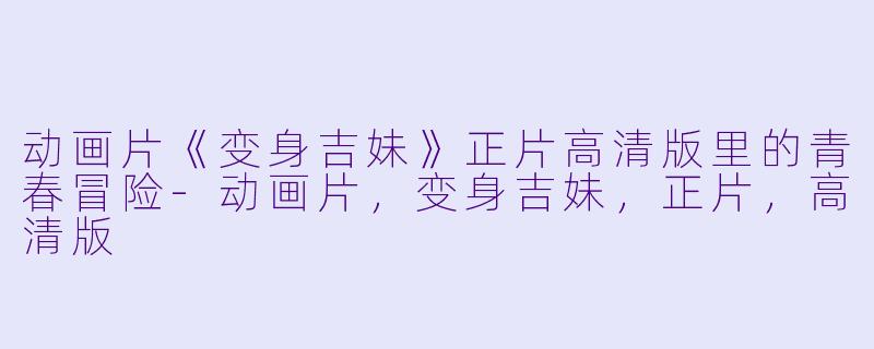 动画片《变身吉妹》正片高清版里的青春冒险-动画片,变身吉妹,正片,高清版