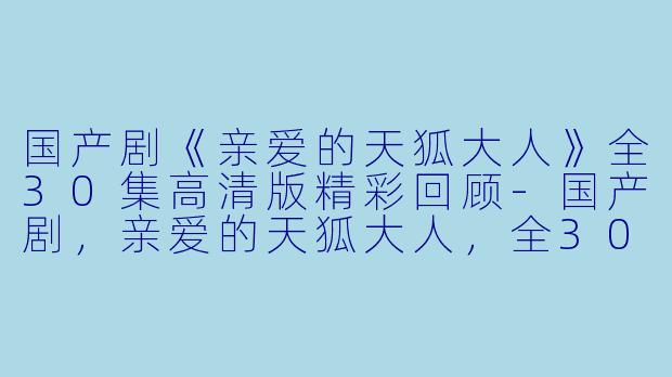 国产剧《亲爱的天狐大人》全30集高清版精彩回顾-国产剧,亲爱的天狐大人,全30集,高清版