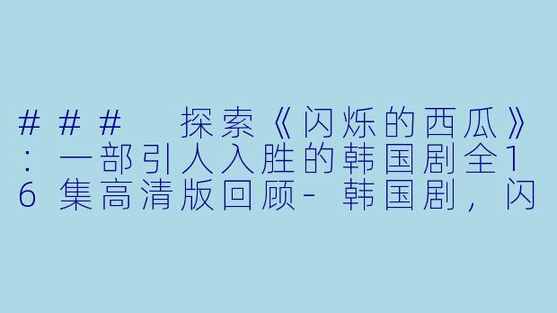 ### 探索《闪烁的西瓜》:一部引人入胜的韩国剧全16集高清版回顾-韩国剧,闪烁的西瓜,全16集,高清版