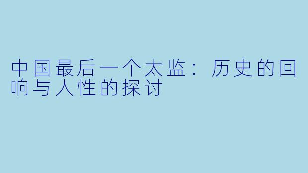 中国最后一个太监:历史的回响与人性的探讨