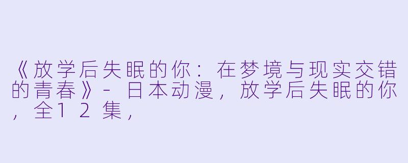 《放学后失眠的你:在梦境与现实交错的青春》-日本动漫,放学后失眠的你,全12集,