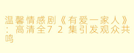 温馨情感剧《有爱一家人》:高清全72集引发观众共鸣