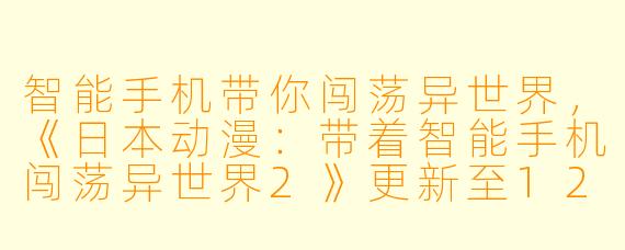 智能手机带你闯荡异世界,《日本动漫:带着智能手机闯荡异世界2》更新至12集