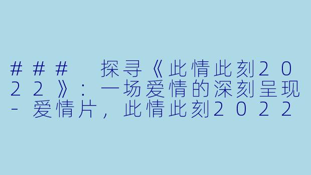 ### 探寻《此情此刻2022》:一场爱情的深刻呈现-爱情片,此情此刻2022,正片,高清版