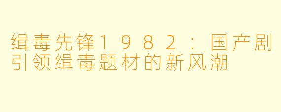 缉毒先锋1982：国产剧引领缉毒题材的新风潮