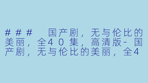 ### 国产剧,无与伦比的美丽,全40集,高清版-国产剧,无与伦比的美丽,全40集,高清版