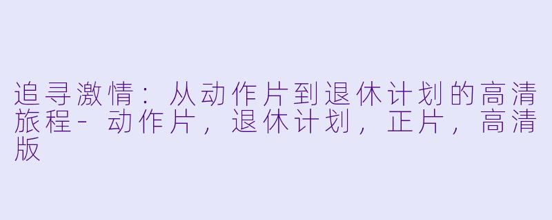追寻激情:从动作片到退休计划的高清旅程-动作片,退休计划,正片,高清版