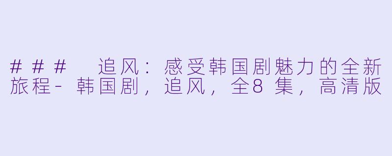 ### 追风:感受韩国剧魅力的全新旅程-韩国剧,追风,全8集,高清版