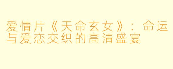 爱情片《天命玄女》:命运与爱恋交织的高清盛宴