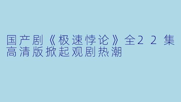国产剧《极速悖论》全22集高清版掀起观剧热潮