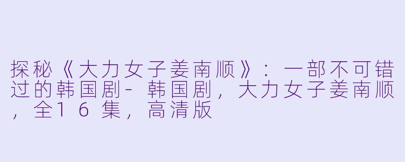 探秘《大力女子姜南顺》:一部不可错过的韩国剧-韩国剧,大力女子姜南顺,全16集,高清版
