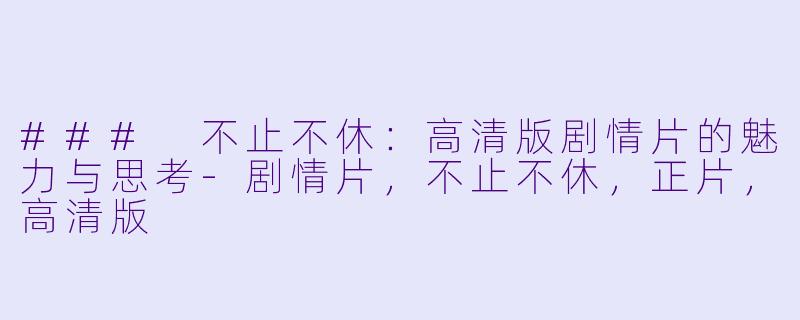 ### 不止不休:高清版剧情片的魅力与思考-剧情片,不止不休,正片,高清版