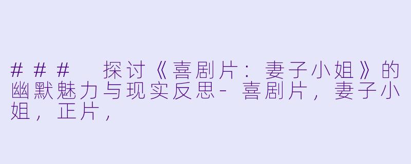 ### 探讨《喜剧片:妻子小姐》的幽默魅力与现实反思-喜剧片,妻子小姐,正片,