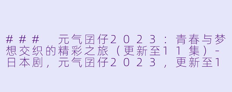 ### 元气囝仔2023:青春与梦想交织的精彩之旅(更新至11集)-日本剧,元气囝仔2023,更新至11集,高清版