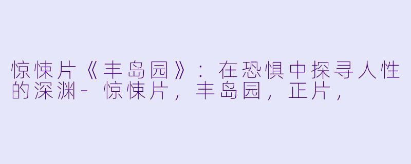 惊悚片《丰岛园》：在恐惧中探寻人性的深渊-惊悚片，丰岛园，正片，