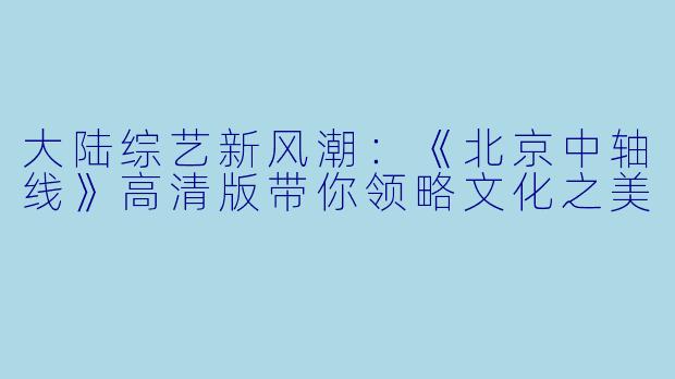 大陆综艺新风潮：《北京中轴线》高清版带你领略文化之美