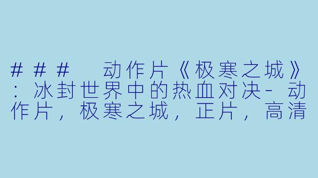 ### 动作片《极寒之城》:冰封世界中的热血对决-动作片,极寒之城,正片,高清版