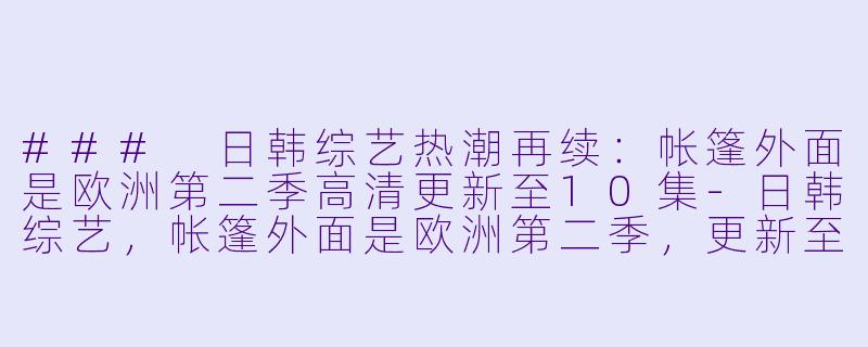 ### 日韩综艺热潮再续:帐篷外面是欧洲第二季高清更新至10集-日韩综艺,帐篷外面是欧洲第二季,更新至10集,高清版