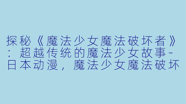 探秘《魔法少女魔法破坏者》：超越传统的魔法少女故事-日本动漫，魔法少女魔法破坏者，全12集，