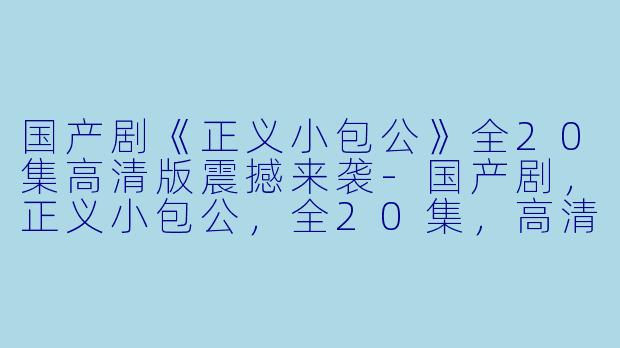 国产剧《正义小包公》全20集高清版震撼来袭-国产剧,正义小包公,全20集,高清版