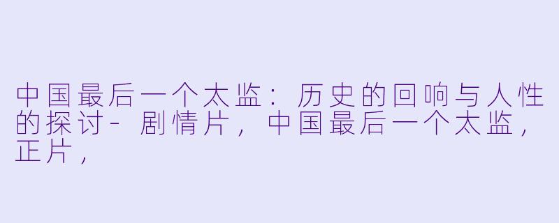 中国最后一个太监:历史的回响与人性的探讨-剧情片,中国最后一个太监,正片,