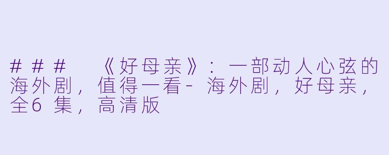 ### 《好母亲》:一部动人心弦的海外剧,值得一看-海外剧,好母亲,全6集,高清版