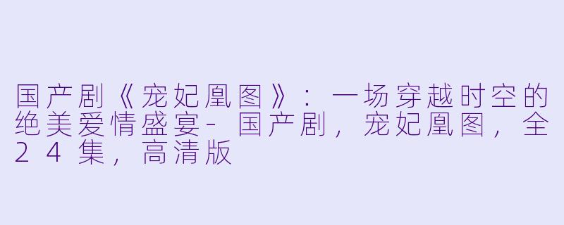 国产剧《宠妃凰图》:一场穿越时空的绝美爱情盛宴-国产剧,宠妃凰图,全24集,高清版