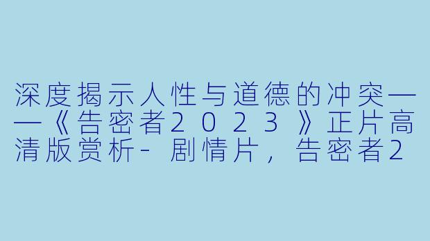 深度揭示人性与道德的冲突——《告密者2023》正片高清版赏析-剧情片,告密者2023,正片,高清版
