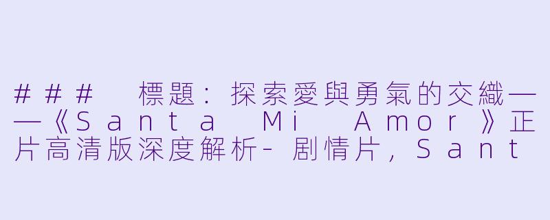 ### 標題:探索愛與勇氣的交織——《Santa Mi Amor》正片高清版深度解析-剧情片,Santa Mi Amor,正片,高清版