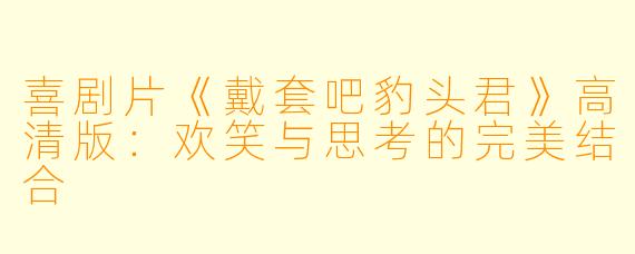 喜剧片《戴套吧豹头君》高清版:欢笑与思考的完美结合