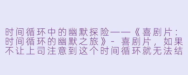 时间循环中的幽默探险——《喜剧片:时间循环的幽默之旅》-喜剧片,如果不让上司注意到这个时间循环就无法结束,正片,高清版