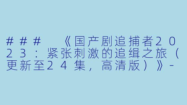 ### 《国产剧追捕者2023:紧张刺激的追缉之旅(更新至24集,高清版)》-国产剧,追捕者2023,更新至24集,高清版