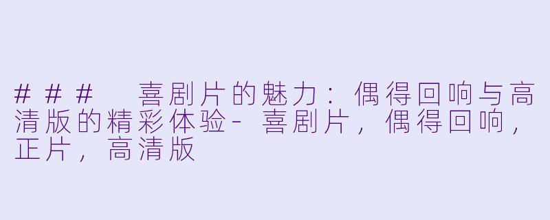 ### 喜剧片的魅力：偶得回响与高清版的精彩体验-喜剧片，偶得回响，正片，高清版